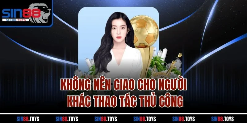 Không nên giao cho người khác thao tác thủ công